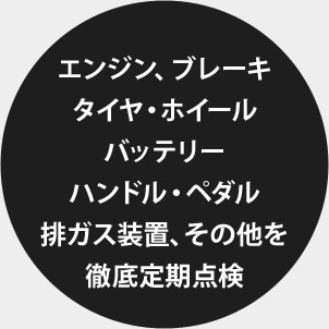 エンジン、ブレーキ タイヤ・ホイール バッテリー ハンドル・ペダル 排ガス装置、その他を徹底定期点検